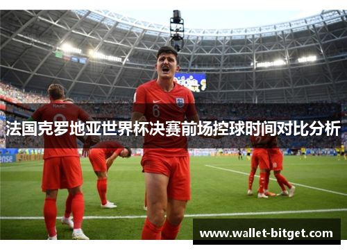法国克罗地亚世界杯决赛前场控球时间对比分析