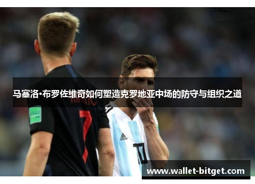马塞洛·布罗佐维奇如何塑造克罗地亚中场的防守与组织之道