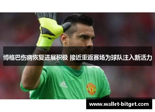博格巴伤病恢复进展积极 接近重返赛场为球队注入新活力