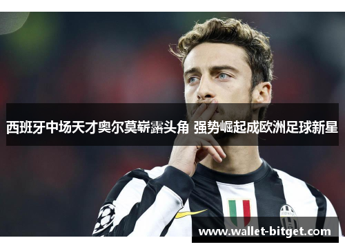 西班牙中场天才奥尔莫崭露头角 强势崛起成欧洲足球新星
