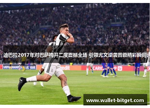 迪巴拉2017年对巴萨梅开二度震撼全场 引领尤文逆袭晋级精彩瞬间