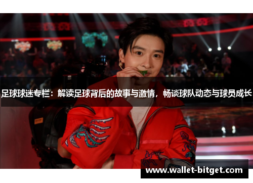 足球球迷专栏：解读足球背后的故事与激情，畅谈球队动态与球员成长