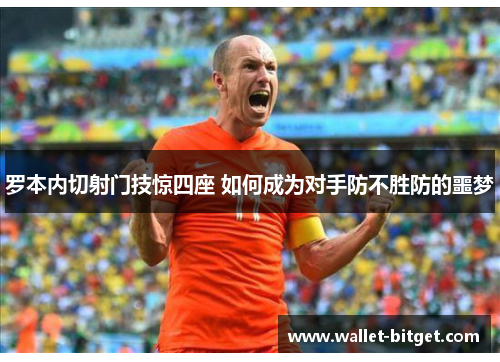 罗本内切射门技惊四座 如何成为对手防不胜防的噩梦
